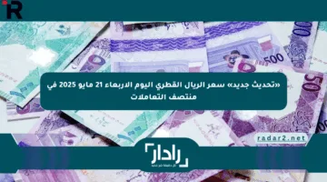 «تحديث جديد» سعر الريال القطري اليوم الأربعاء 21 مايو 2025 في منتصف التعاملات